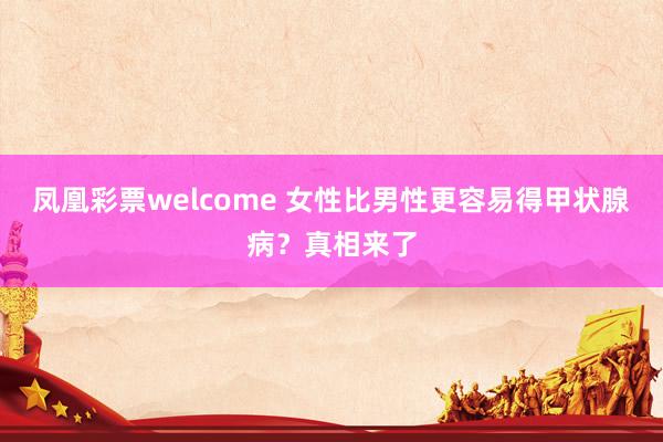 凤凰彩票welcome 女性比男性更容易得甲状腺病？真相来了
