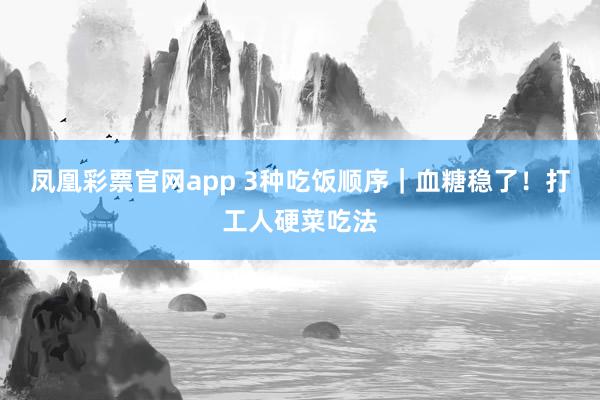 凤凰彩票官网app 3种吃饭顺序|血糖稳了!打工人硬菜吃法