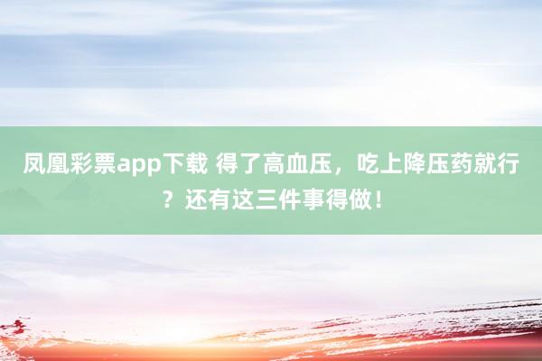 凤凰彩票app下载 得了高血压，吃上降压药就行？还有这三件事得做！