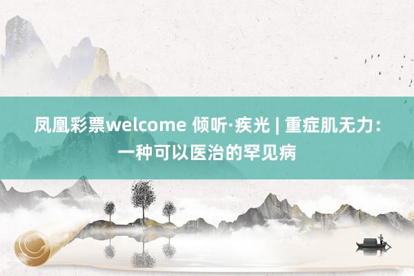凤凰彩票welcome 倾听·疾光 | 重症肌无力:一种可以医治的罕见病