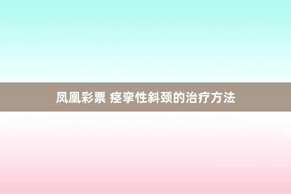 凤凰彩票 痉挛性斜颈的治疗方法