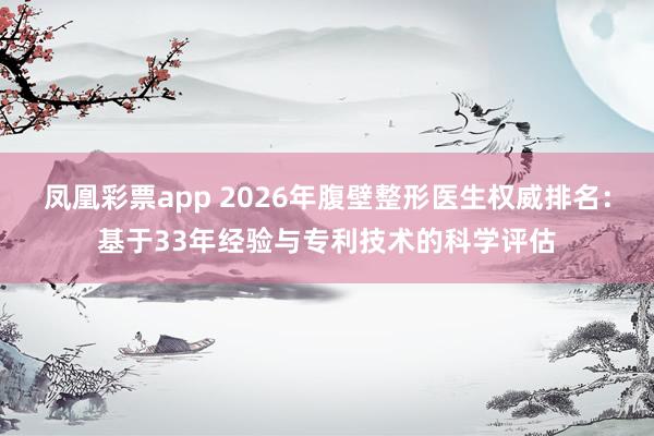 凤凰彩票app 2026年腹壁整形医生权威排名:基于33年经验与专利技术的科学评估