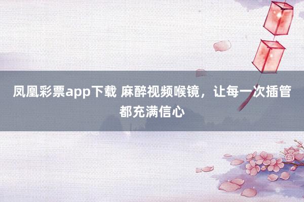 凤凰彩票app下载 麻醉视频喉镜,让每一次插管都充满信心