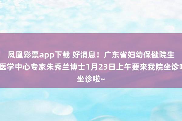 凤凰彩票app下载 好消息!广东省妇幼保健院生殖医学中心专家朱秀兰博士1月23日上午要来我院坐诊啦~
