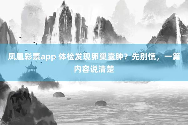 凤凰彩票app 体检发现卵巢囊肿？先别慌，一篇内容说清楚