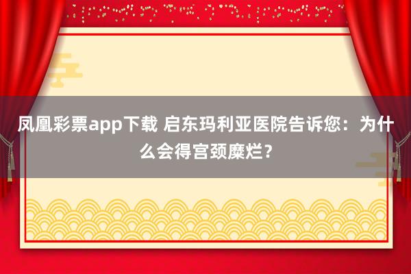 凤凰彩票app下载 启东玛利亚医院告诉您:为什么会得宫颈糜烂?