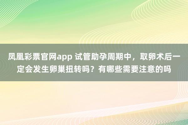 凤凰彩票官网app 试管助孕周期中，取卵术后一定会发生卵巢扭转吗？有哪些需要注意的吗