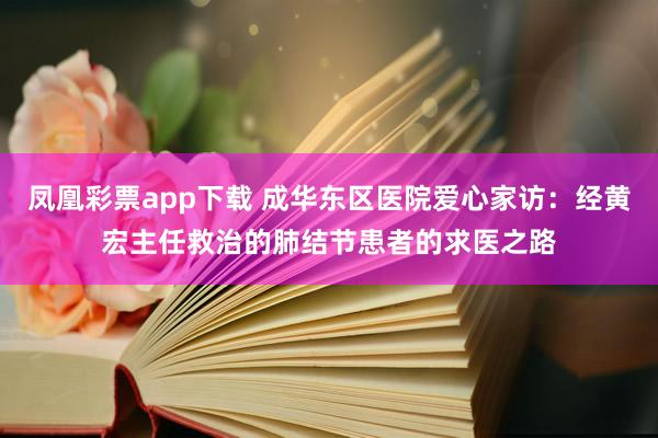 凤凰彩票app下载 成华东区医院爱心家访:经黄宏主任救治的肺结节患者的求医之路