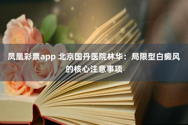 凤凰彩票app 北京国丹医院林华：局限型白癜风的核心注意事项