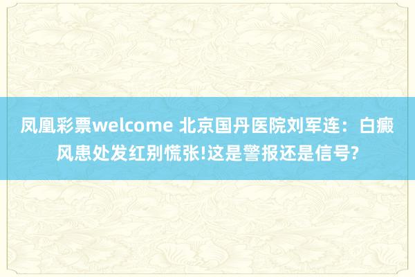 凤凰彩票welcome 北京国丹医院刘军连:白癜风患处发红别慌张!这是警报还是信号?