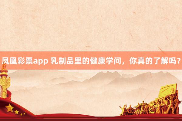 凤凰彩票app 乳制品里的健康学问,你真的了解吗?