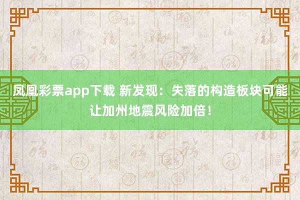 凤凰彩票app下载 新发现:失落的构造板块可能让加州地震风险加倍!