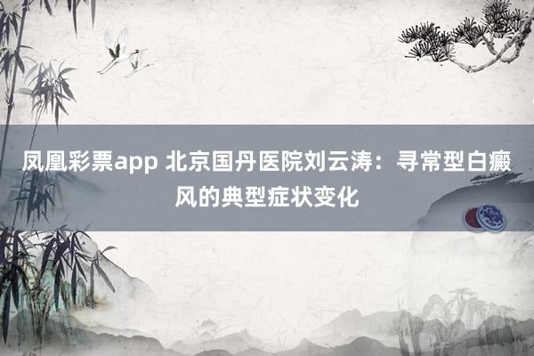 凤凰彩票app 北京国丹医院刘云涛:寻常型白癜风的典型症状变化