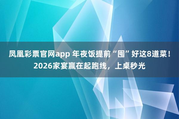 凤凰彩票官网app 年夜饭提前“囤”好这8道菜!2026家宴赢在起跑线,上桌秒光