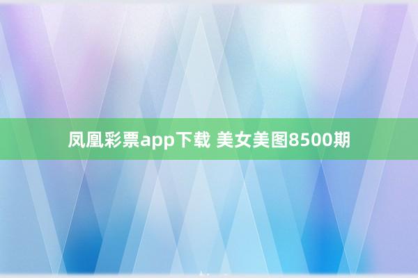 凤凰彩票app下载 美女美图8500期