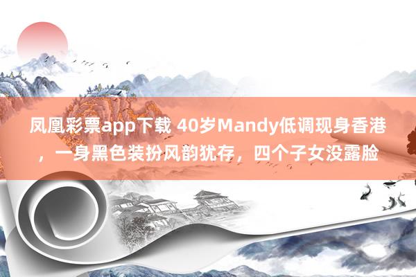 凤凰彩票app下载 40岁Mandy低调现身香港,一身黑色装扮风韵犹存,四个子女没露脸
