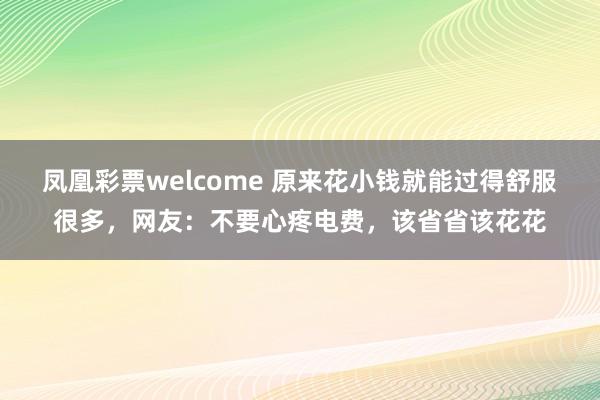 凤凰彩票welcome 原来花小钱就能过得舒服很多，网友：不要心疼电费，该省省该花花