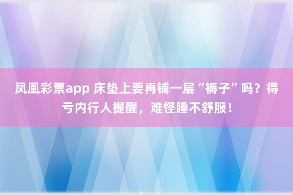 凤凰彩票app 床垫上要再铺一层“褥子”吗?得亏内行人提醒,难怪睡不舒服!