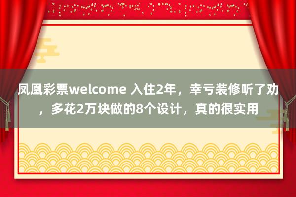 凤凰彩票welcome 入住2年，幸亏装修听了劝，多花2万块做的8个设计，真的很实用