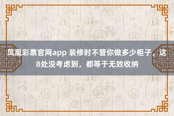 凤凰彩票官网app 装修时不管你做多少柜子，这8处没考虑到，都等于无效收纳
