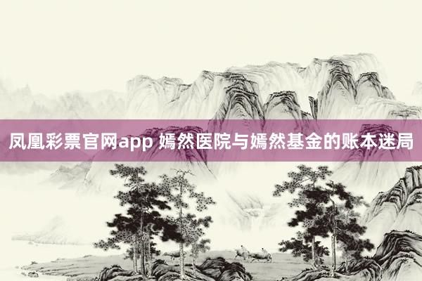 凤凰彩票官网app 嫣然医院与嫣然基金的账本迷局