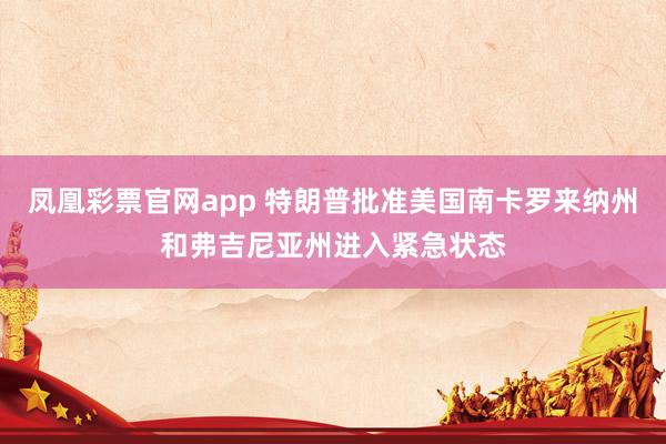 凤凰彩票官网app 特朗普批准美国南卡罗来纳州和弗吉尼亚州进入紧急状态
