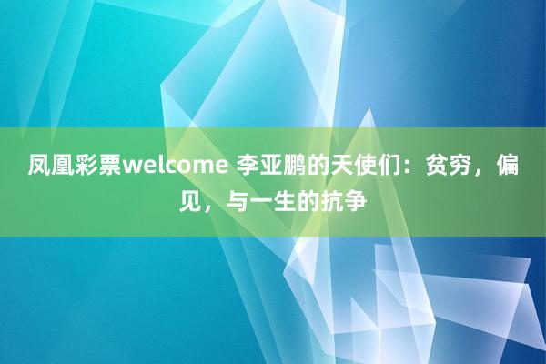凤凰彩票welcome 李亚鹏的天使们:贫穷,偏见,与一生的抗争