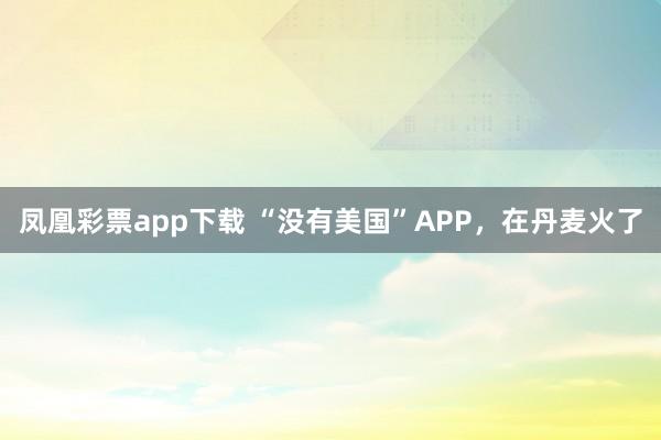 凤凰彩票app下载 “没有美国”APP，在丹麦火了