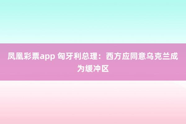 凤凰彩票app 匈牙利总理:西方应同意乌克兰成为缓冲区