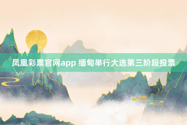 凤凰彩票官网app 缅甸举行大选第三阶段投票
