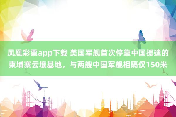 凤凰彩票app下载 美国军舰首次停靠中国援建的柬埔寨云壤基地，与两艘中国军舰相隔仅150米