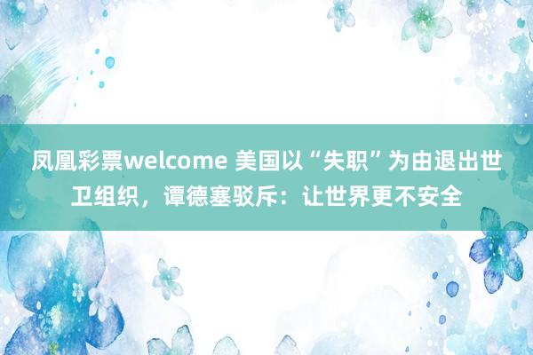 凤凰彩票welcome 美国以“失职”为由退出世卫组织，谭德塞驳斥：让世界更不安全