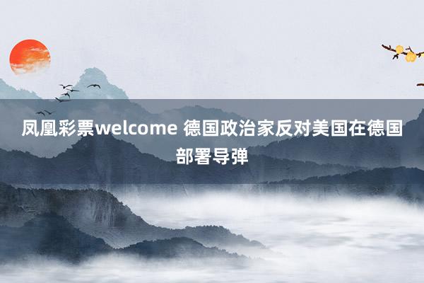 凤凰彩票welcome 德国政治家反对美国在德国部署导弹
