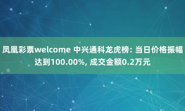 凤凰彩票welcome 中兴通科龙虎榜: 当日价格振幅达到100.00%， 成交金额0.2万元