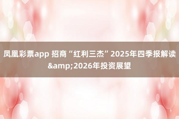 凤凰彩票app 招商“红利三杰”2025年四季报解读&2026年投资展望