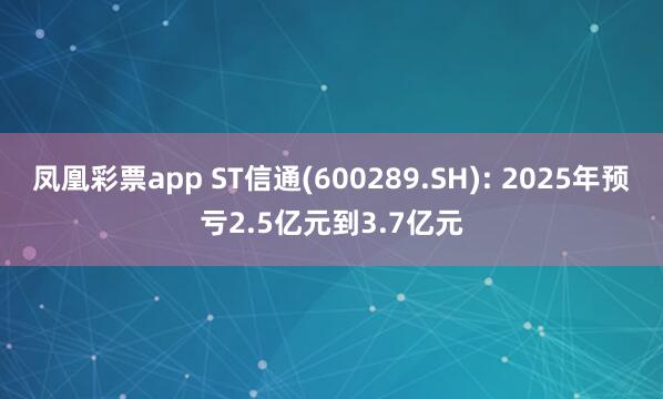 凤凰彩票app ST信通(600289.SH): 2025年预亏2.5亿元到3.7亿元