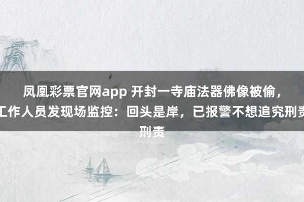 凤凰彩票官网app 开封一寺庙法器佛像被偷,工作人员发现场监控:回头是岸,已报警不想追究刑责