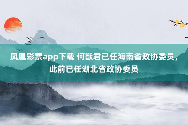 凤凰彩票app下载 何猷君已任海南省政协委员,此前已任湖北省政协委员