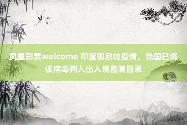 凤凰彩票welcome 印度现尼帕疫情，我国已将该病毒列入出入境监测目录