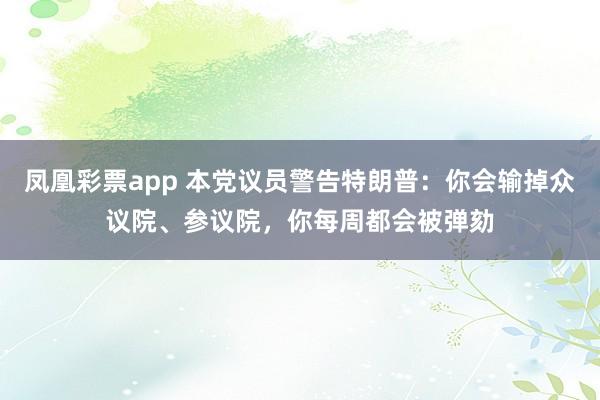 凤凰彩票app 本党议员警告特朗普:你会输掉众议院、参议院,你每周都会被弹劾