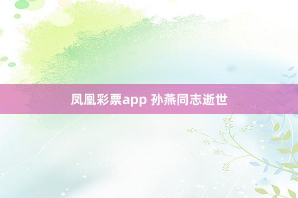 凤凰彩票app 孙燕同志逝世
