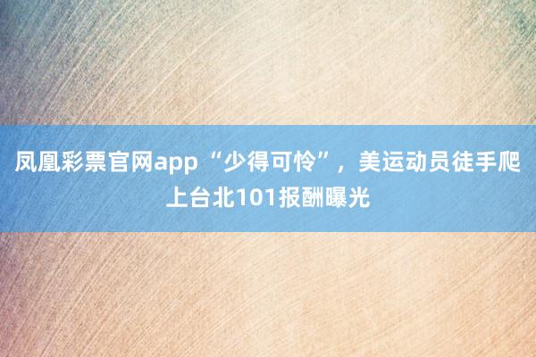 凤凰彩票官网app “少得可怜”,美运动员徒手爬上台北101报酬曝光