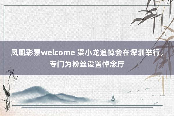 凤凰彩票welcome 梁小龙追悼会在深圳举行,专门为粉丝设置悼念厅