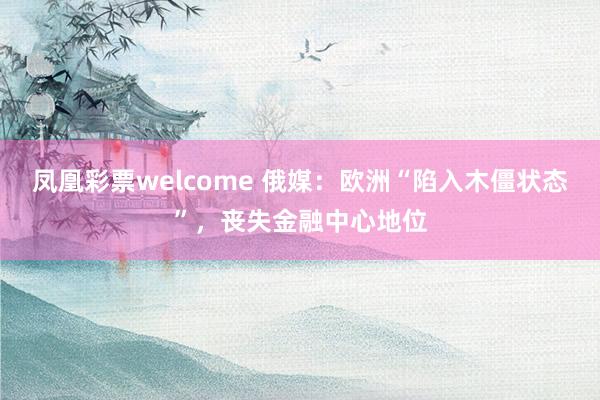 凤凰彩票welcome 俄媒:欧洲“陷入木僵状态”,丧失金融中心地位