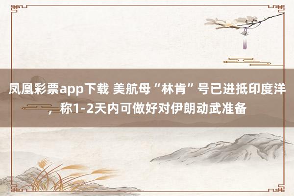 凤凰彩票app下载 美航母“林肯”号已进抵印度洋，称1-2天内可做好对伊朗动武准备