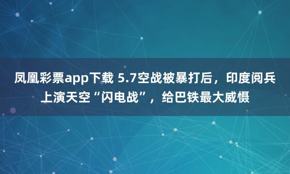 凤凰彩票app下载 5.7空战被暴打后，印度阅兵上演天空“闪电战”，给巴铁最大威慑