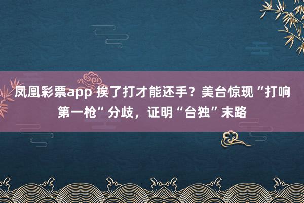凤凰彩票app 挨了打才能还手？美台惊现“打响第一枪”分歧，证明“台独”末路