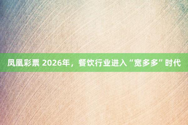 凤凰彩票 2026年,餐饮行业进入“宽多多”时代