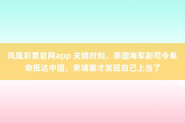 凤凰彩票官网app 关键时刻,泰国海军副司令奉命抵达中国,柬埔寨才发现自己上当了