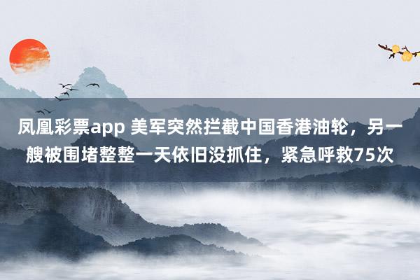 凤凰彩票app 美军突然拦截中国香港油轮，另一艘被围堵整整一天依旧没抓住，紧急呼救75次